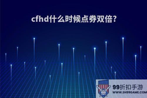 cfhd什么时候点券双倍?