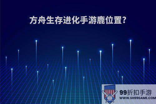 方舟生存进化手游鹿位置?