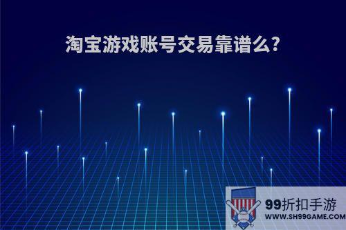 淘宝游戏账号交易靠谱么?