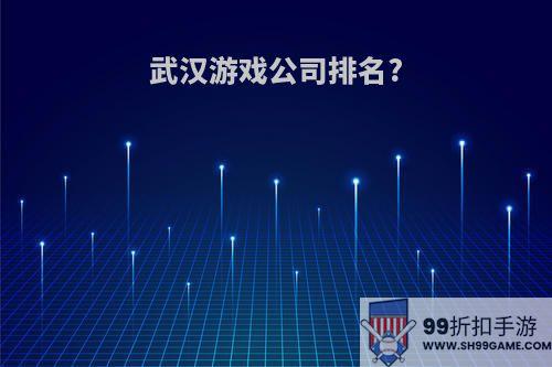 武汉游戏公司排名?