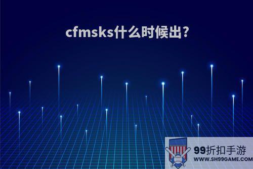 cfmsks什么时候出?