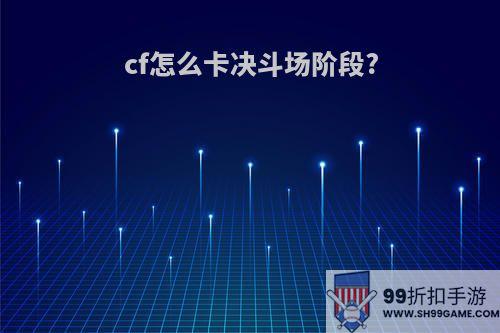 cf怎么卡决斗场阶段?