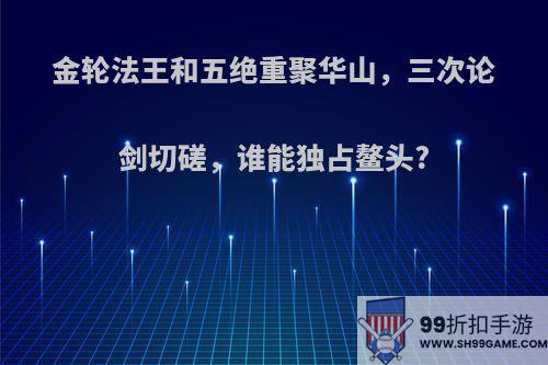 金轮法王和五绝重聚华山，三次论剑切磋，谁能独占鳌头?