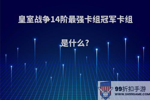 皇室战争14阶最强卡组冠军卡组是什么?