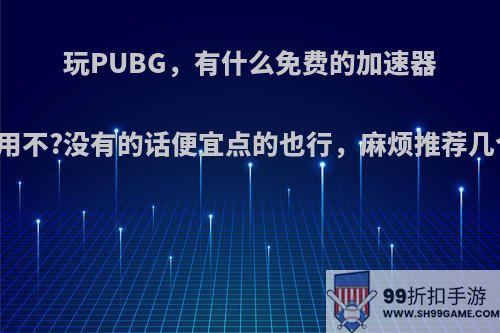 玩PUBG，有什么免费的加速器能用不?没有的话便宜点的也行，麻烦推荐几个?