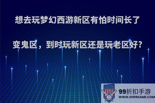 想去玩梦幻西游新区有怕时间长了变鬼区，到时玩新区还是玩老区好?