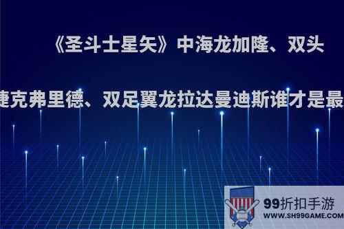 《圣斗士星矢》中海龙加隆、双头龙捷克弗里德、双足翼龙拉达曼迪斯谁才是最强?