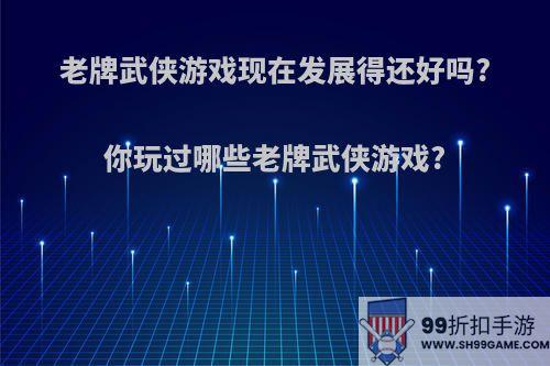 老牌武侠游戏现在发展得还好吗?你玩过哪些老牌武侠游戏?