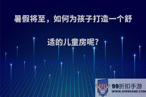 暑假将至，如何为孩子打造一个舒适的儿童房呢?