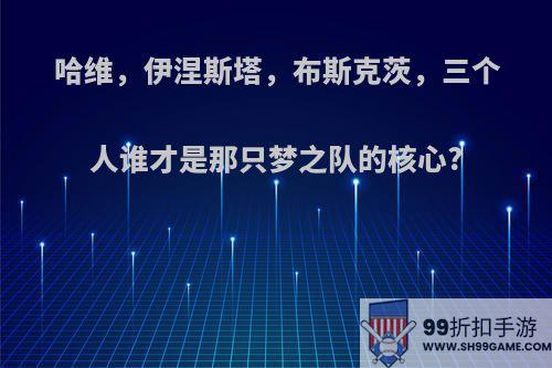 哈维，伊涅斯塔，布斯克茨，三个人谁才是那只梦之队的核心?