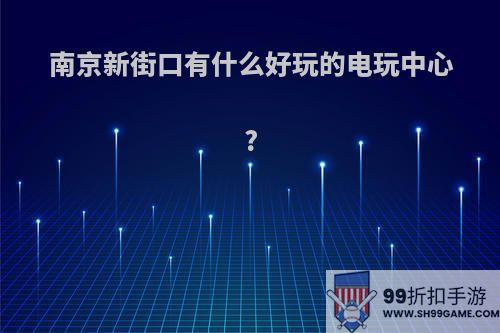 南京新街口有什么好玩的电玩中心?