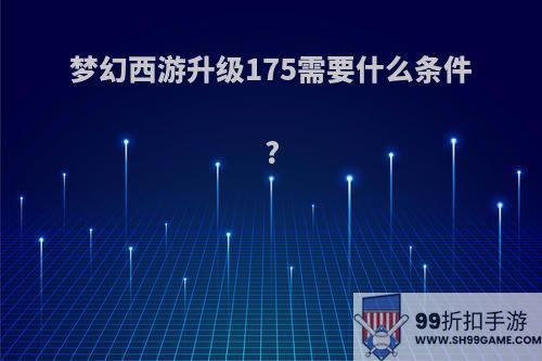 梦幻西游升级175需要什么条件?