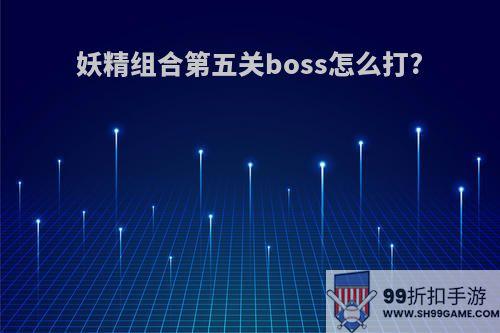 妖精组合第五关boss怎么打?