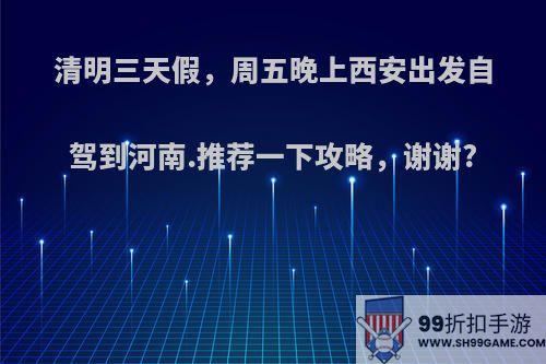 清明三天假，周五晚上西安出发自驾到河南.推荐一下攻略，谢谢?