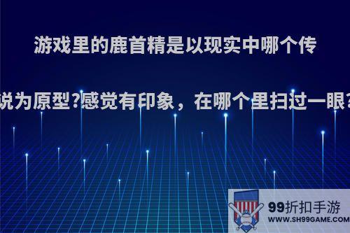 游戏里的鹿首精是以现实中哪个传说为原型?感觉有印象，在哪个里扫过一眼?