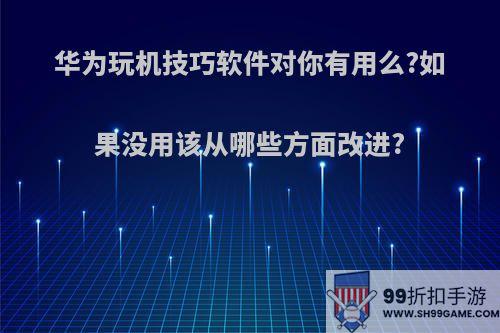 华为玩机技巧软件对你有用么?如果没用该从哪些方面改进?