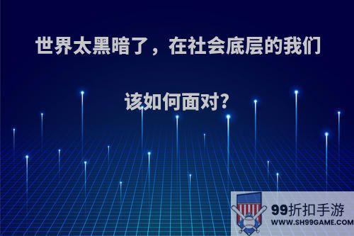 世界太黑暗了，在社会底层的我们该如何面对?(世界太黑暗了,在社会底层的我们该如何面对生活)