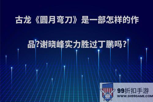 古龙《圆月弯刀》是一部怎样的作品?谢晓峰实力胜过丁鹏吗?