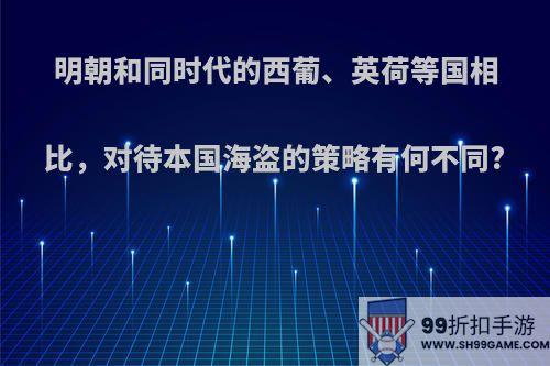 明朝和同时代的西葡、英荷等国相比，对待本国海盗的策略有何不同?