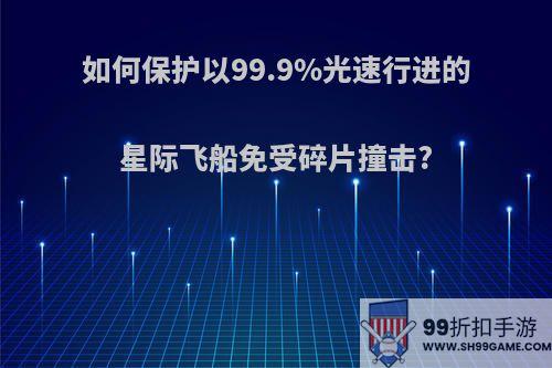 如何保护以99.9%光速行进的星际飞船免受碎片撞击?