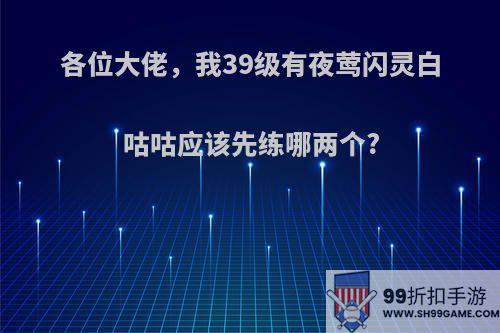 各位大佬，我39级有夜莺闪灵白咕咕应该先练哪两个?