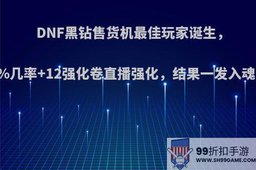 DNF黑钻售货机最佳玩家诞生，抽到50%几率+12强化卷直播强化，结果一发入魂，如何?