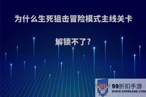 为什么生死狙击冒险模式主线关卡解锁不了?