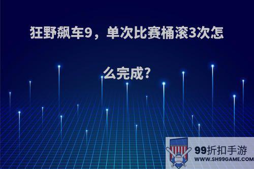 狂野飙车9，单次比赛桶滚3次怎么完成?