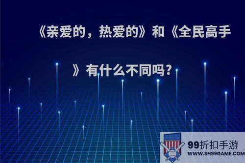 《亲爱的，热爱的》和《全民高手》有什么不同吗?