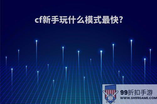 cf新手玩什么模式最快?