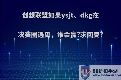 创想联盟如果ysjt、dkg在决赛圈遇见，谁会赢?求回复?