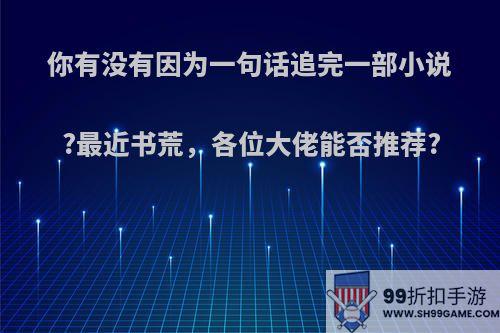 你有没有因为一句话追完一部小说?最近书荒，各位大佬能否推荐?