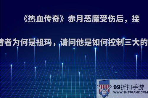 《热血传奇》赤月恶魔受伤后，接替者为何是祖玛，请问他是如何控制三大的?