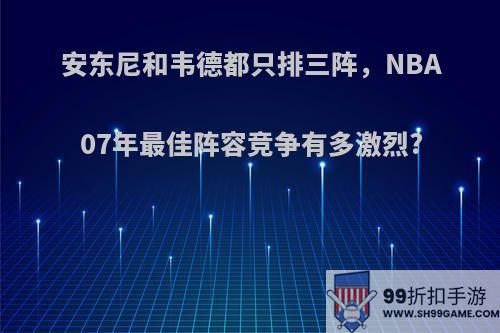 安东尼和韦德都只排三阵，NBA07年最佳阵容竞争有多激烈?