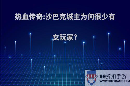 热血传奇:沙巴克城主为何很少有女玩家?