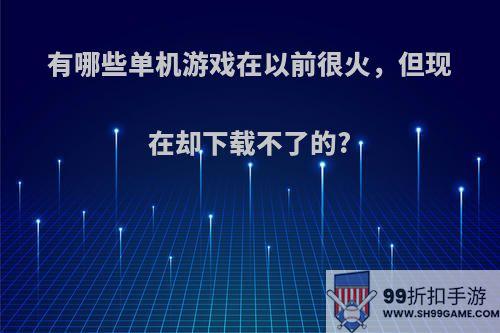 有哪些单机游戏在以前很火，但现在却下载不了的?