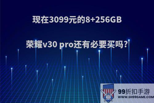 现在3099元的8+256GB荣耀v30 pro还有必要买吗?