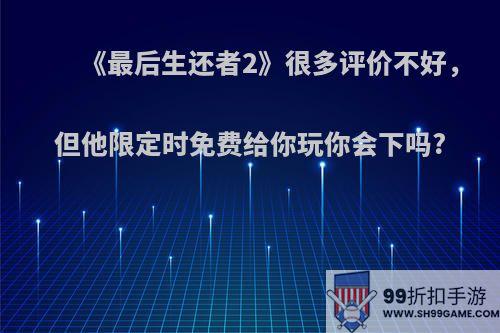 《最后生还者2》很多评价不好，但他限定时免费给你玩你会下吗?