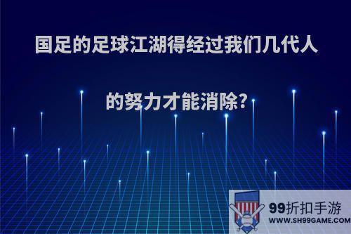 国足的足球江湖得经过我们几代人的努力才能消除?