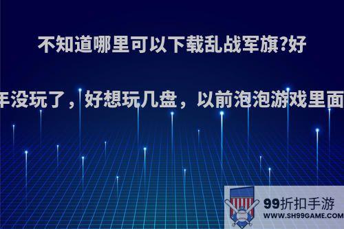 不知道哪里可以下载乱战军旗?好多年没玩了，好想玩几盘，以前泡泡游戏里面有?