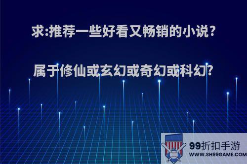 求:推荐一些好看又畅销的小说?属于修仙或玄幻或奇幻或科幻?