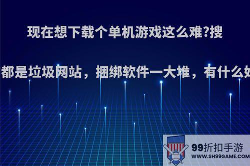 现在想下载个单机游戏这么难?搜出来的都是垃圾网站，捆绑软件一大堆，有什么好办法?