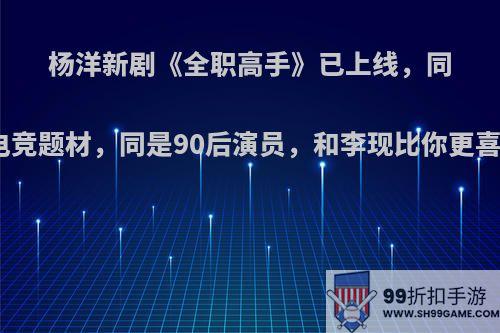 杨洋新剧《全职高手》已上线，同样是电竞题材，同是90后演员，和李现比你更喜欢谁?