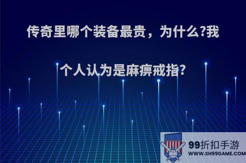 传奇里哪个装备最贵，为什么?我个人认为是麻痹戒指?