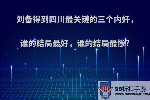 刘备得到四川最关键的三个内奸，谁的结局最好，谁的结局最惨?