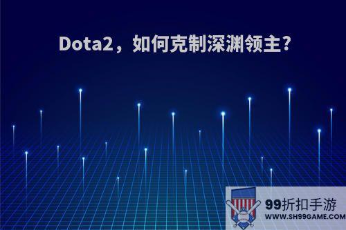 Dota2，如何克制深渊领主?