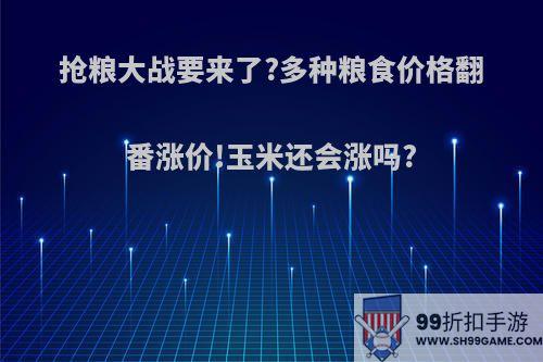 抢粮大战要来了?多种粮食价格翻番涨价!玉米还会涨吗?