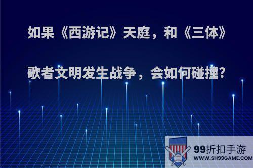 如果《西游记》天庭，和《三体》歌者文明发生战争，会如何碰撞?