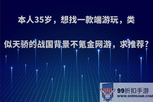 本人35岁，想找一款端游玩，类似天骄的战国背景不氪金网游，求推荐?