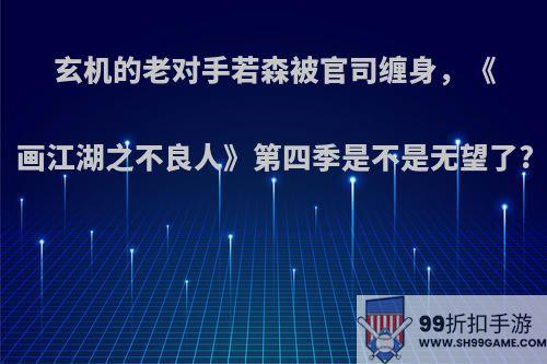 玄机的老对手若森被官司缠身，《画江湖之不良人》第四季是不是无望了?